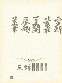 叶辰夏若雪孙怡笔趣阁最新更新内容封面