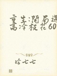 重生:开局遇到高冷校花60集免费观看