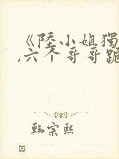 《陆小姐独美后,六个哥哥跪求原谅》