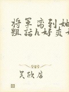 将军脔到她哭h粗话h好爽好大小说