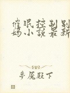 催眠控制别人妈妈小说最新章节更新