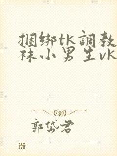 捆绑tk调教白袜小男生vk