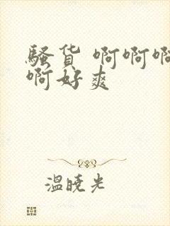 骚货 啊啊啊啊啊好爽