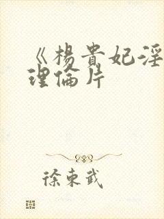 《杨贵妃淫史》理伦片