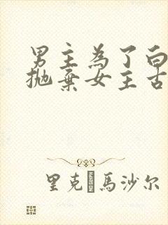 男主为了白月光抛弃女主古言