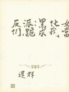 反派:黑化女主们,跪求我当坏人