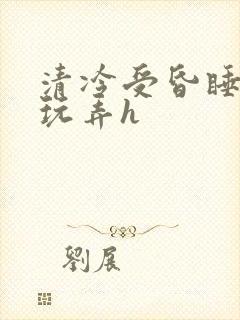 清冷受昏睡遭人玩弄h