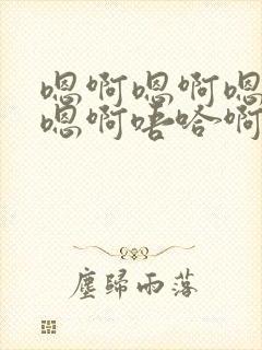 嗯啊嗯啊嗯嗯啊嗯啊唔哈啊嗯啊嗯啊唔哈