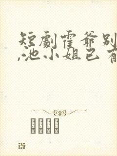 短剧霍爷别虐了,池小姐已有新欢