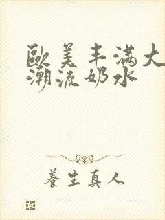 欧美丰满大乳高潮流奶水封面