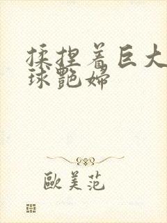 揉捏着巨大的乳球艳妇