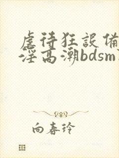 虐待狂设备奴隶淫高潮bdsm阴蒂