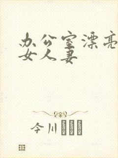 办公室漂亮的美女人妻