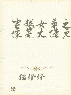 穿越女尊之我好像是大佬免费阅读封面