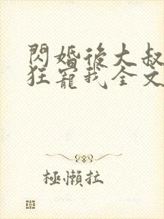 闪婚后大叔每天狂宠我全文免费