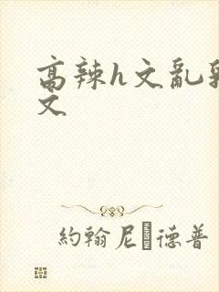 高辣h文乱乳h文