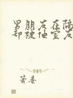 男朋友在隔壁我却被他室友