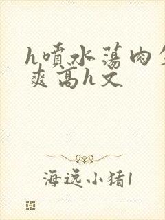 h喷水荡肉失禁爽高h文