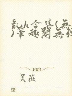 乱h合集(无名)笔趣阁无弹窗