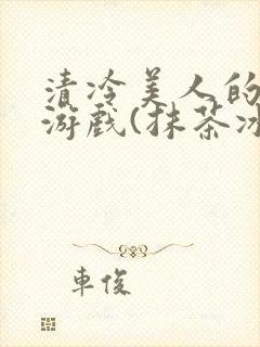 清冷美人的神奇游戏(抹茶冰沙)