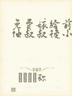 免费嫁给前男友他叔叔后小说