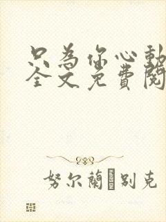 只为你心动小说全文免费阅读无弹窗