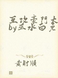 互攻豪门太子爷by巫水白免费阅读全文