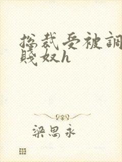 总裁受被调教成贱奴h