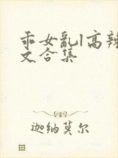 乖女乱l高辣h文合集