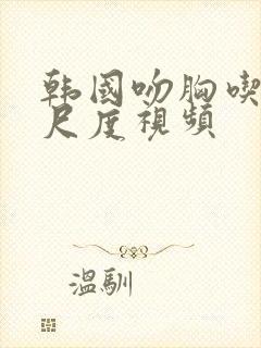 韩国吻胸吃奶大尺度视频