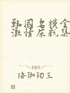 韩国名模金柳妍激情床戏集锦合集