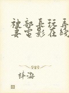 被部长玩弄的人妻电影在线观看