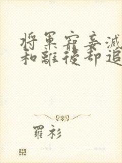 将军宠妾灭妻,和离后却追悔莫及