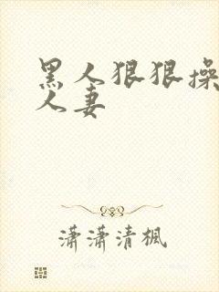 黑人狠狠操亚洲人妻