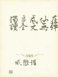 独步成仙在线阅读全文无弹窗