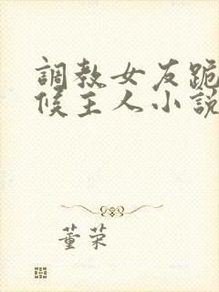 调教女友跪着伺候主人小说