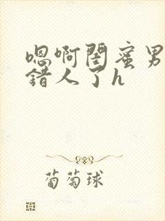 嗯啊闺蜜男友c错人了h