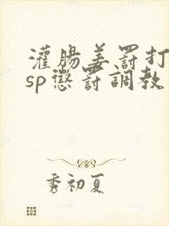 灌肠姜罚打屁股sp惩罚调教小说