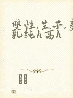 双性,生子,产乳纯h高h