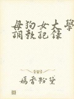 母狗女大学生的调教记录