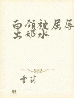 白领被屈辱调教出奶水