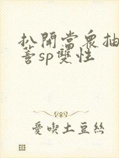 扒开当众抽打花蒂sp双性