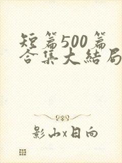 短篇500篇 合集大结局小说下载