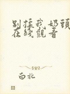 别揉我奶头啊嗯在线观看