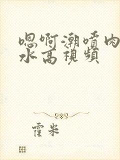 嗯啊潮喷肉失禁水高视频