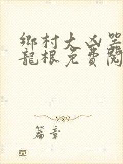 乡村大凶器傻子龙根免费阅读全文