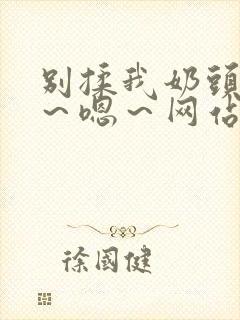 别揉我奶头～啊～嗯～网站