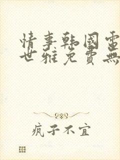 情事韩国电影韩世雅免费无删减在线观看