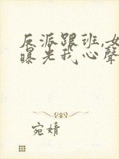 反派跟班,女主曝光我心声小说