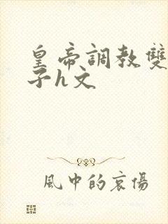 皇帝调教双性太子h文